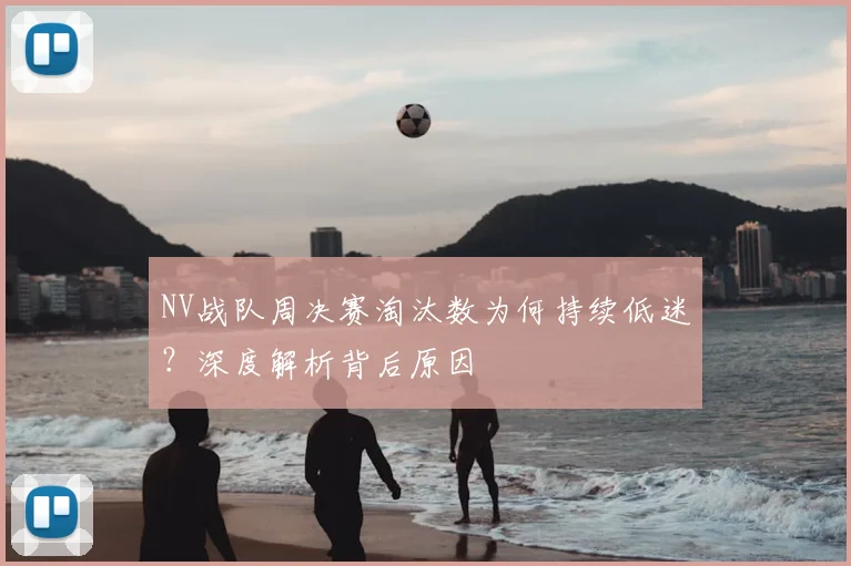NV战队周决赛淘汰数为何持续低迷?深度解析背后原因