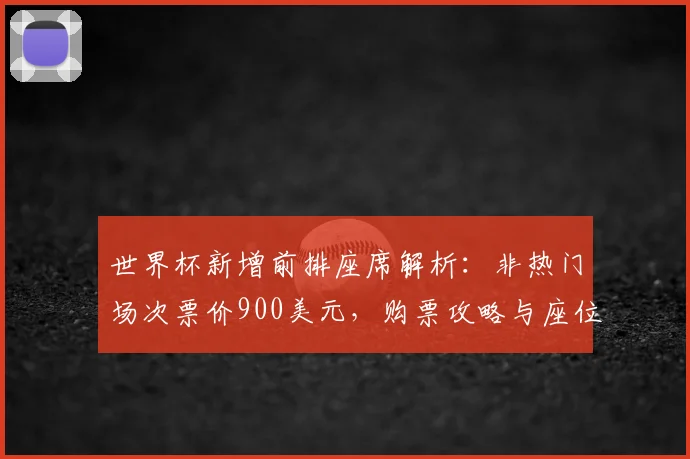 世界杯新增前排座席解析：非热门场次票价900美元，购票攻略与座位选择指南