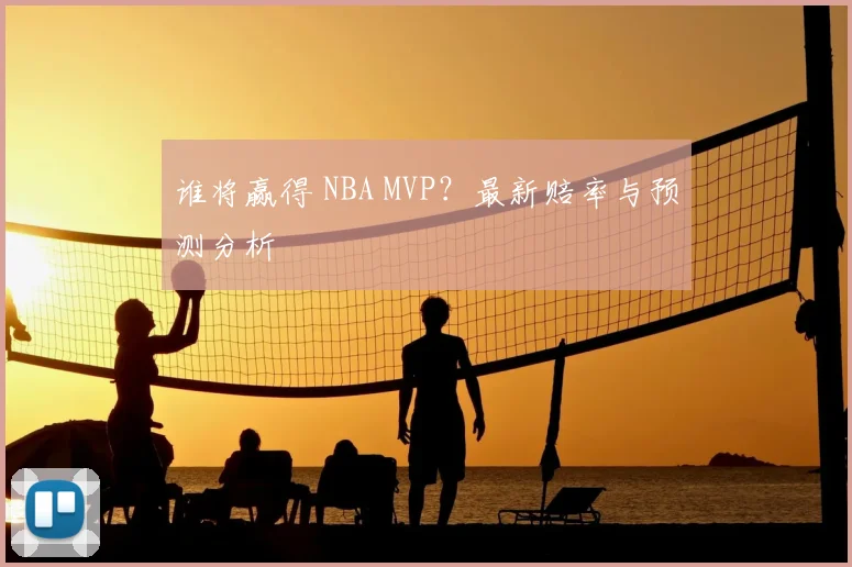 谁将赢得 NBA MVP？最新赔率与预测分析