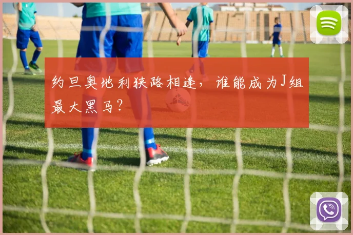 约旦奥地利狭路相逢,谁能成为J组最大黑马?
