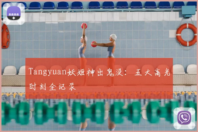 Tangyuan妖姬神出鬼没:五大高光时刻全记录
