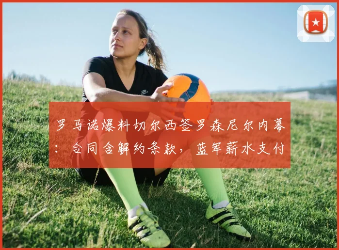罗马诺爆料切尔西签罗森尼尔内幕:合同含解约条款,蓝军薪水支付有讲究,球员2026年条款解析