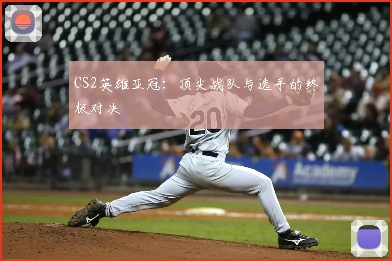 CS2英雄亚冠：顶尖战队与选手的终极对决