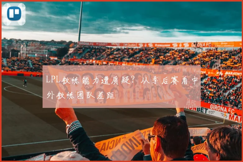 LPL教练能力遭质疑？从季后赛看中外教练团队差距