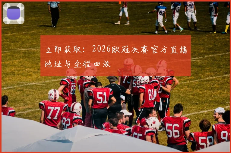 立即获取:2026欧冠决赛官方直播地址与全程回放