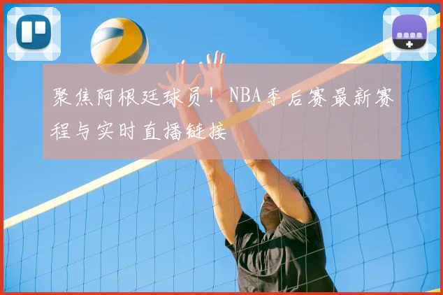 聚焦阿根廷球员！NBA季后赛最新赛程与实时直播链接