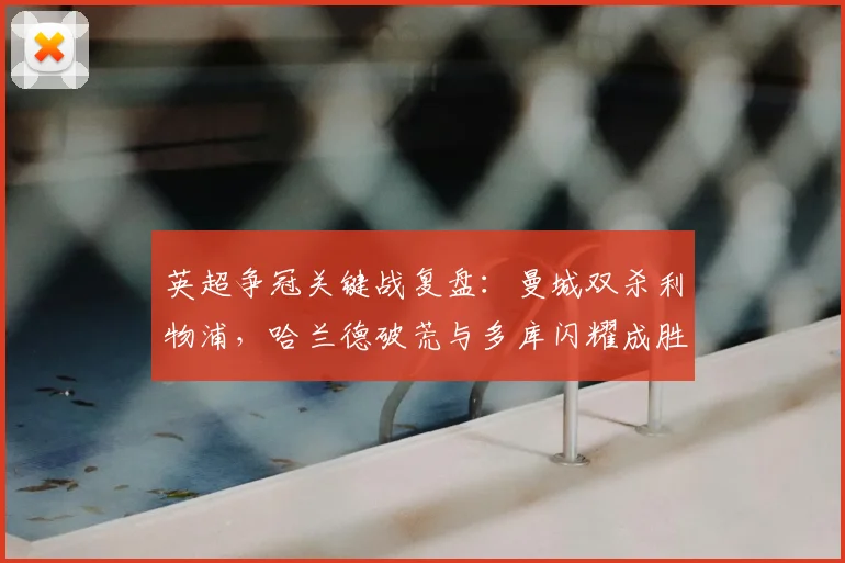 英超争冠关键战复盘：曼城双杀利物浦，哈兰德破荒与多库闪耀成胜负手，深度解析战术博弈