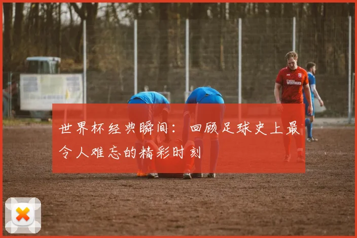 世界杯经典瞬间:回顾足球史上最令人难忘的精彩时刻