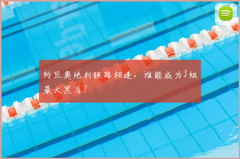 约旦奥地利狭路相逢，谁能成为J组最大黑马？
