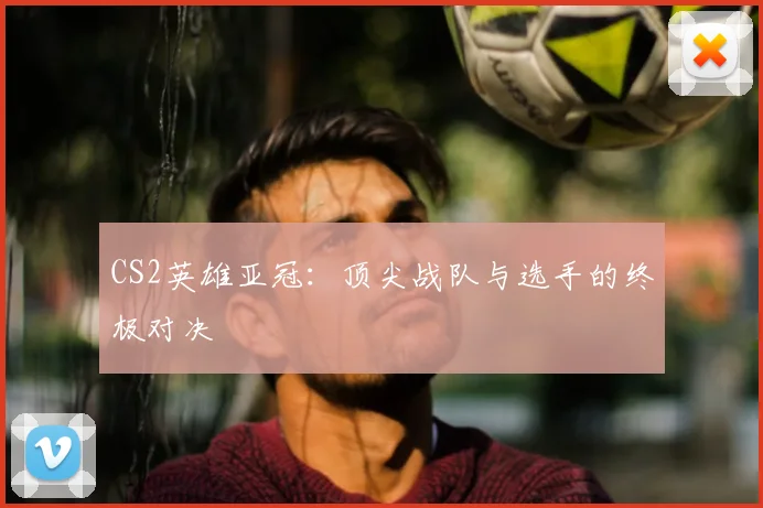 CS2英雄亚冠：顶尖战队与选手的终极对决