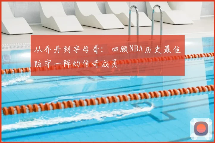 从乔丹到字母哥：回顾NBA历史最佳防守一阵的传奇成员