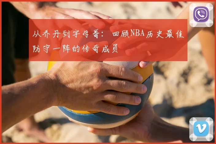 从乔丹到字母哥:回顾NBA历史最佳防守一阵的传奇成员