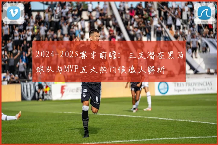 2024-2025赛季前瞻:三支潜在黑马球队与MVP五大热门候选人解析