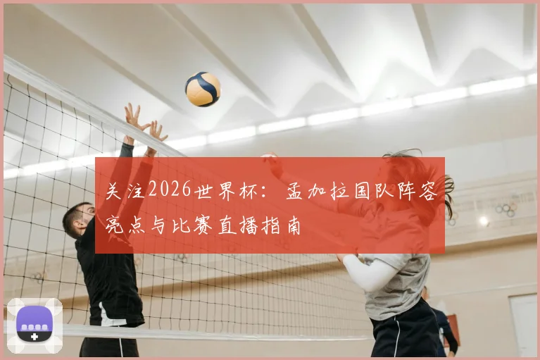 关注2026世界杯：孟加拉国队阵容亮点与比赛直播指南