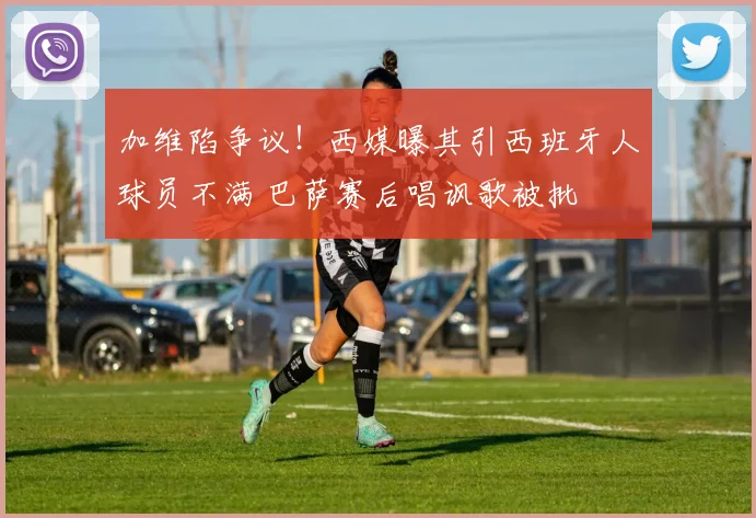 加维陷争议！西媒曝其引西班牙人球员不满 巴萨赛后唱讽歌被批
