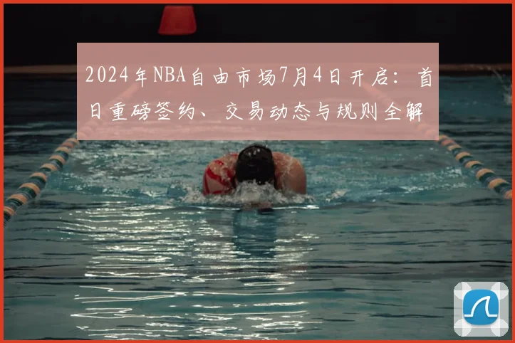 2024年NBA自由市场7月4日开启:首日重磅签约、交易动态与规则全解读