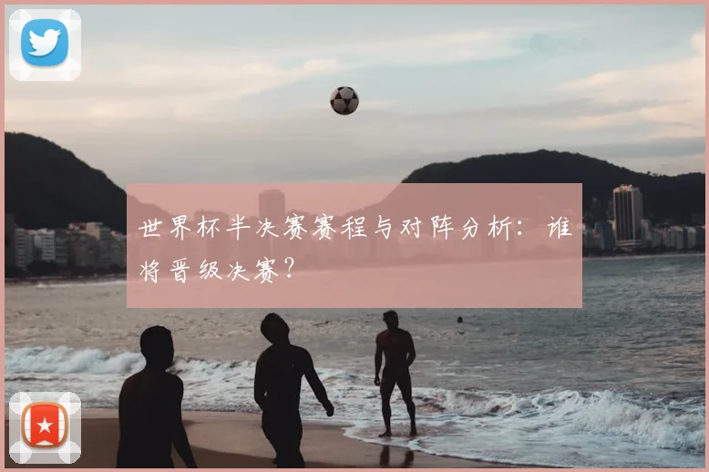 世界杯半决赛赛程与对阵分析：谁将晋级决赛？