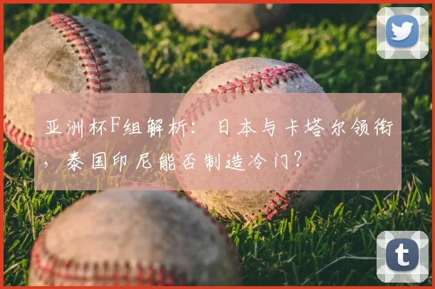 亚洲杯F组解析：日本与卡塔尔领衔，泰国印尼能否制造冷门？