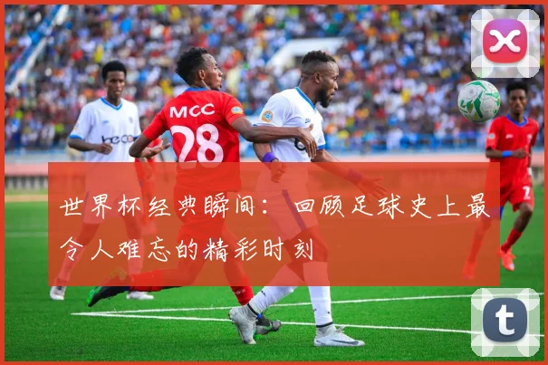 世界杯经典瞬间：回顾足球史上最令人难忘的精彩时刻