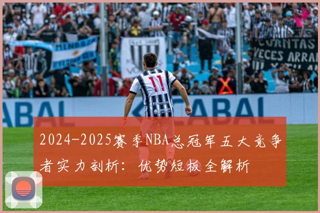 2024-2025赛季NBA总冠军五大竞争者实力剖析：优势短板全解析