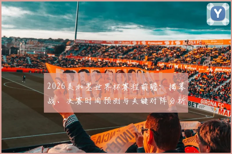 2026美加墨世界杯赛程前瞻：揭幕战、决赛时间预测与关键对阵分析