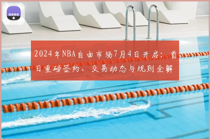 2024年NBA自由市场7月4日开启：首日重磅签约、交易动态与规则全解读