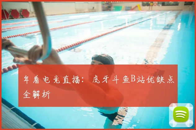年看电竞直播：虎牙斗鱼B站优缺点全解析