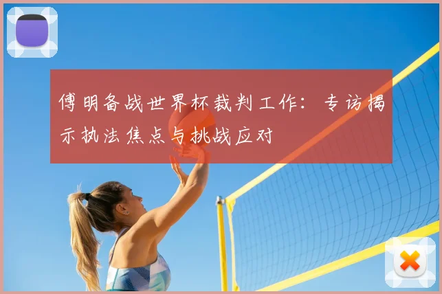 傅明备战世界杯裁判工作:专访揭示执法焦点与挑战应对