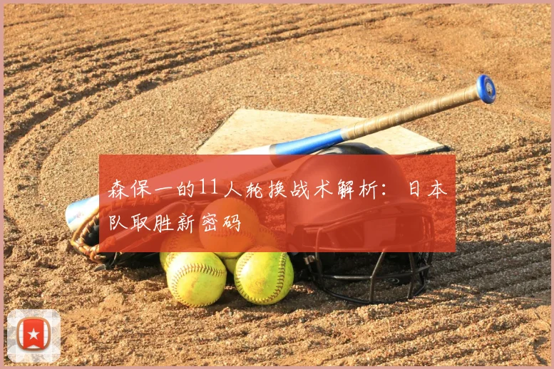 森保一的11人轮换战术解析：日本队取胜新密码