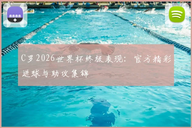 C罗2026世界杯终极表现:官方精彩进球与助攻集锦