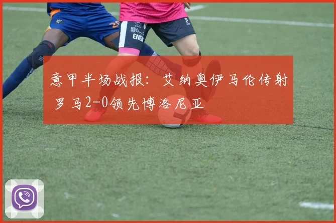 意甲半场战报：艾纳奥伊马伦传射 罗马2-0领先博洛尼亚