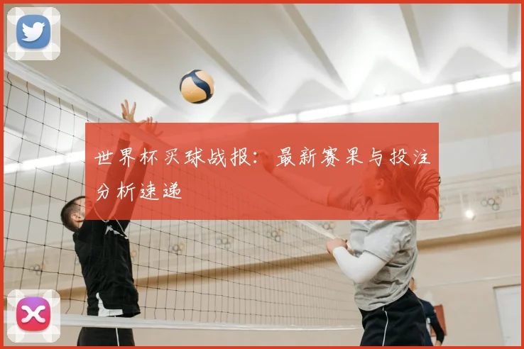 世界杯买球战报：最新赛果与投注分析速递