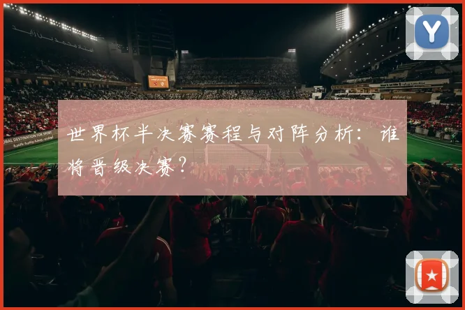 世界杯半决赛赛程与对阵分析：谁将晋级决赛？