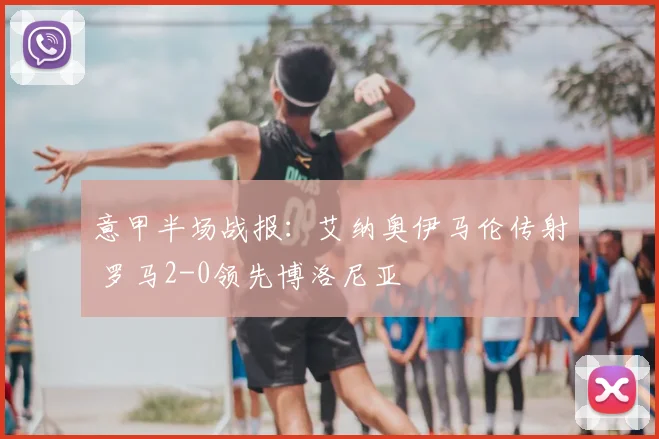 意甲半场战报：艾纳奥伊马伦传射 罗马2-0领先博洛尼亚