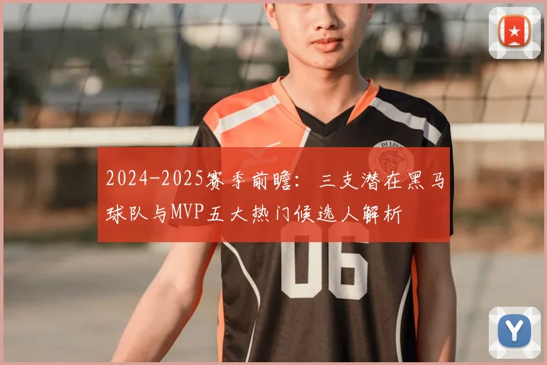 2024-2025赛季前瞻:三支潜在黑马球队与MVP五大热门候选人解析