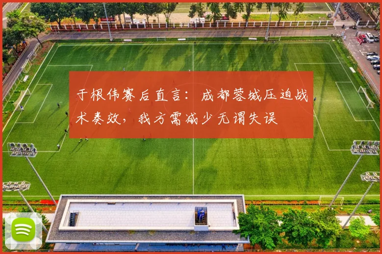 于根伟赛后直言:成都蓉城压迫战术奏效,我方需减少无谓失误