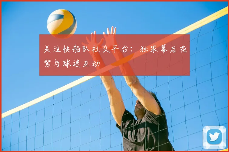 关注快船队社交平台：独家幕后花絮与球迷互动