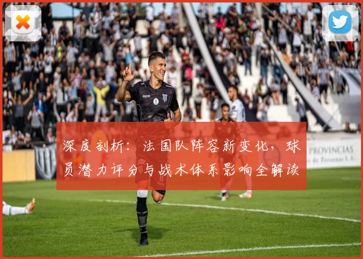 深度剖析：法国队阵容新变化，球员潜力评分与战术体系影响全解读