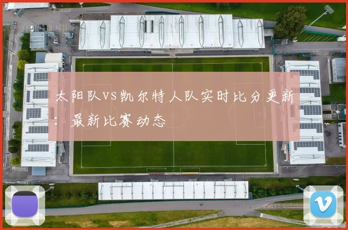 太阳队vs凯尔特人队实时比分更新:最新比赛动态