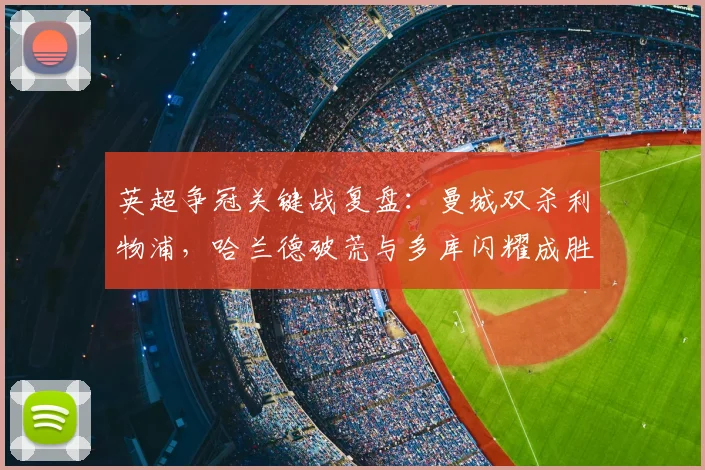 英超争冠关键战复盘：曼城双杀利物浦，哈兰德破荒与多库闪耀成胜负手，深度解析战术博弈