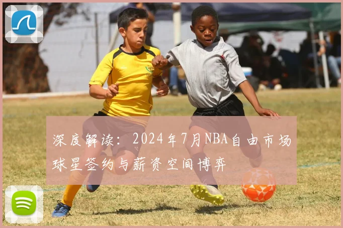 深度解读:2024年7月NBA自由市场球星签约与薪资空间博弈