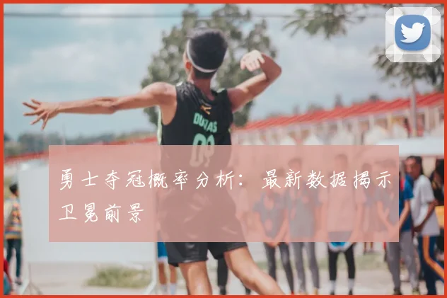 勇士夺冠概率分析:最新数据揭示卫冕前景