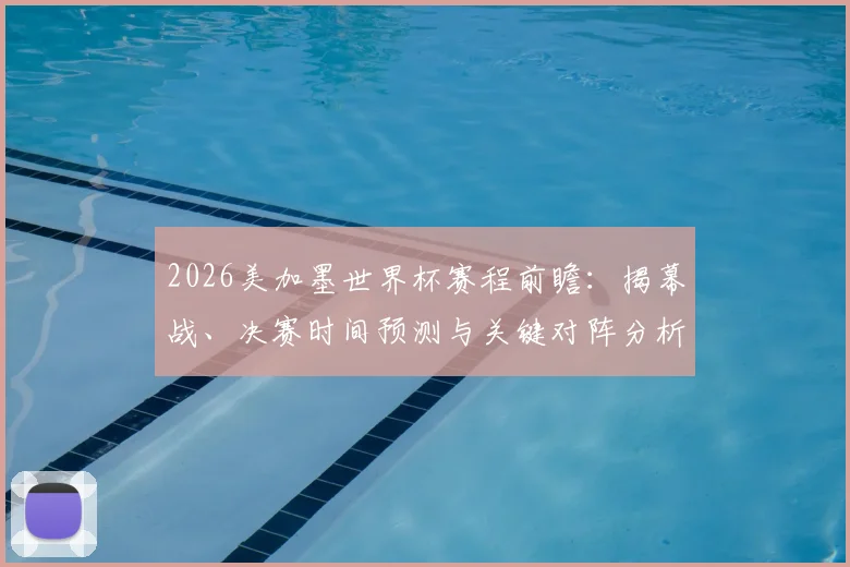 2026美加墨世界杯赛程前瞻：揭幕战、决赛时间预测与关键对阵分析